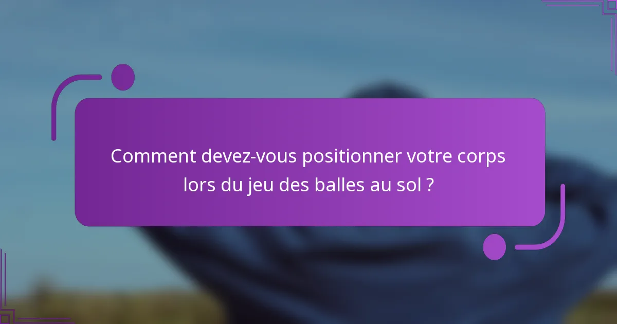 Comment devez-vous positionner votre corps lors du jeu des balles au sol ?
