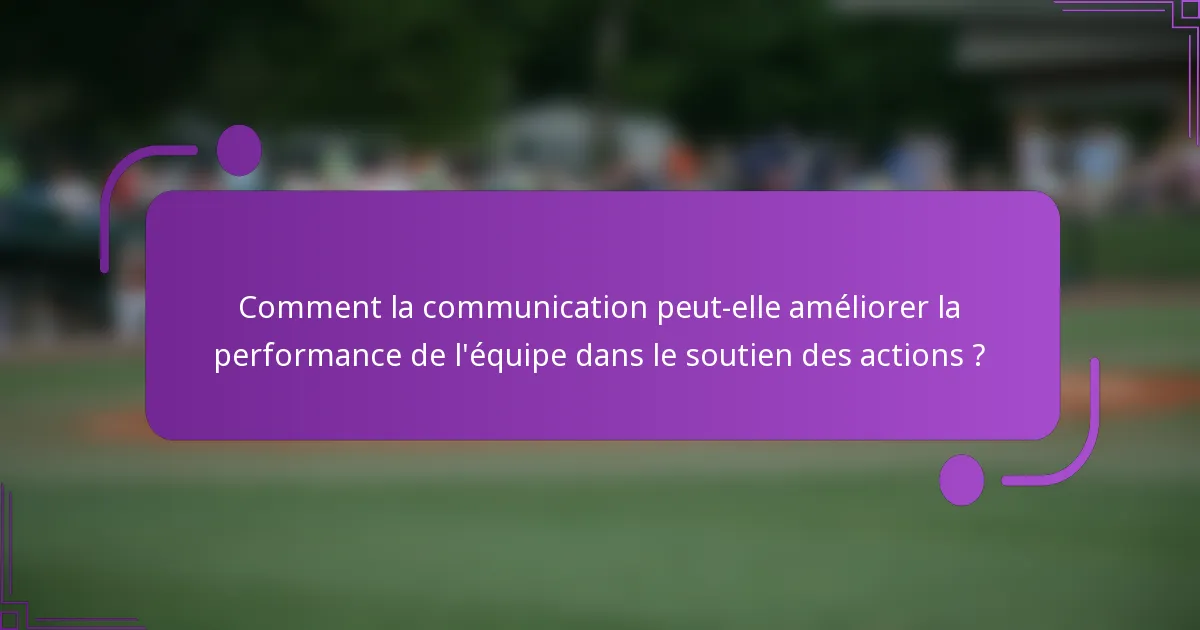 Comment la communication peut-elle améliorer la performance de l'équipe dans le soutien des actions ?