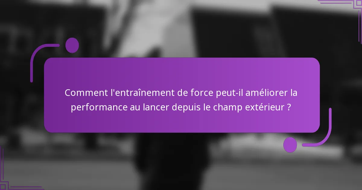 Comment l'entraînement de force peut-il améliorer la performance au lancer depuis le champ extérieur ?