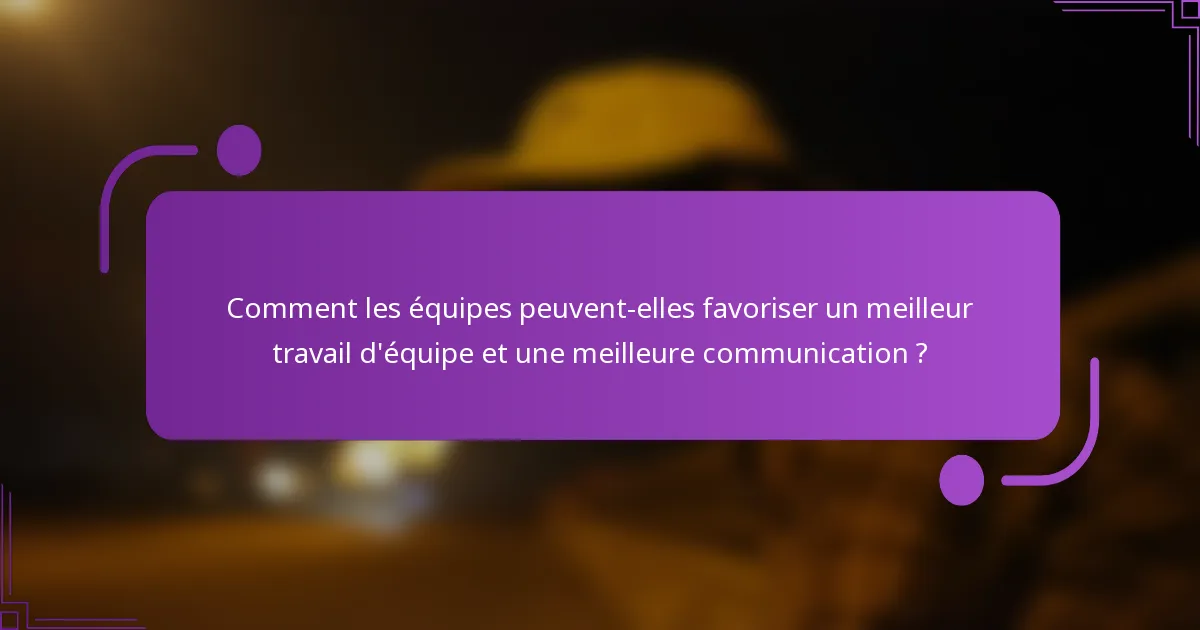 Comment les équipes peuvent-elles favoriser un meilleur travail d'équipe et une meilleure communication ?