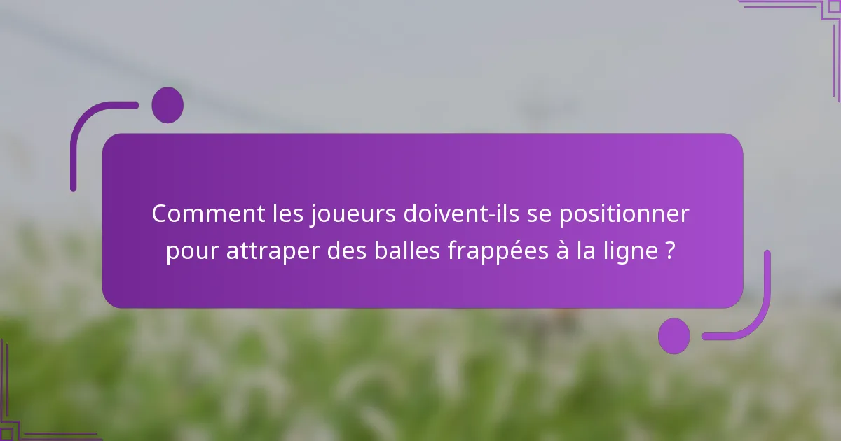 Comment les joueurs doivent-ils se positionner pour attraper des balles frappées à la ligne ?