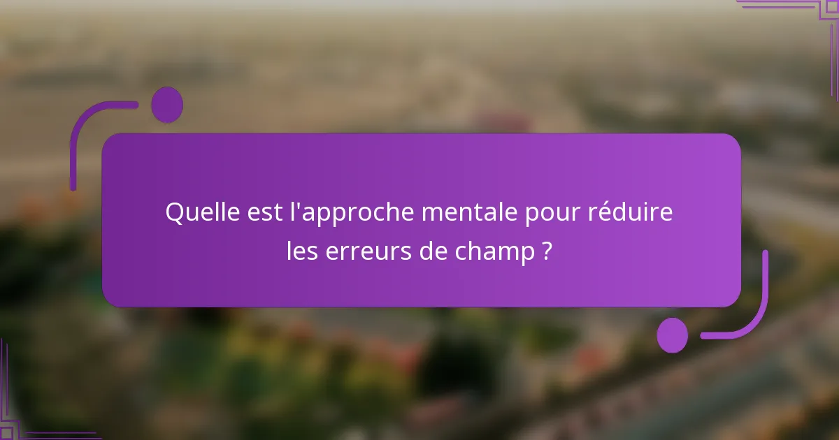 Quelle est l'approche mentale pour réduire les erreurs de champ ?