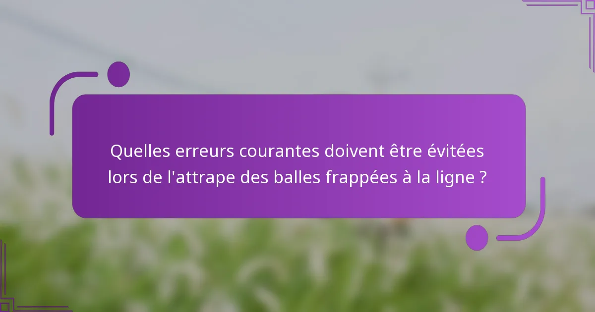 Quelles erreurs courantes doivent être évitées lors de l'attrape des balles frappées à la ligne ?