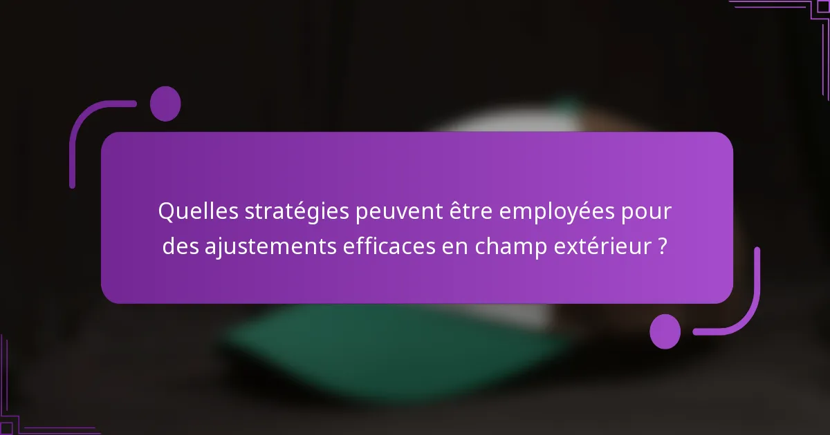 Quelles stratégies peuvent être employées pour des ajustements efficaces en champ extérieur ?